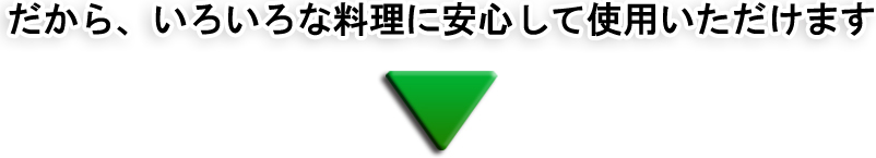 だから、いろいろな料理に安心して使用いただけます